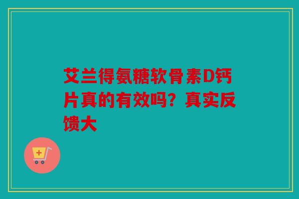 艾兰得氨糖软骨素D钙片真的有效吗？真实反馈大