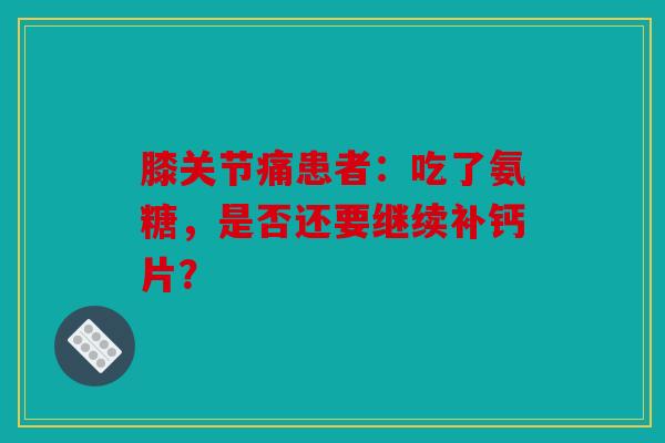 膝关节痛患者：吃了氨糖，是否还要继续补钙片？