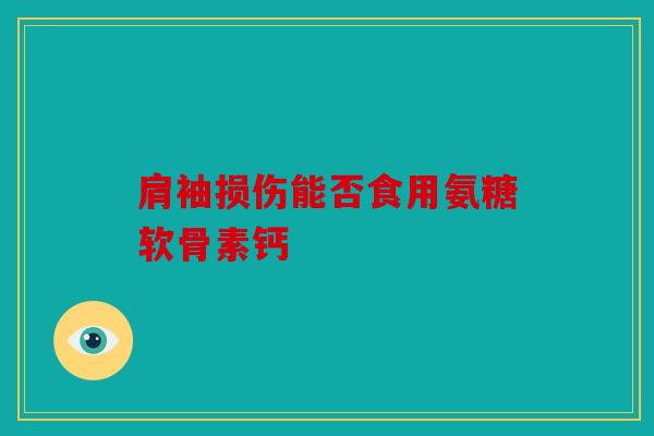肩袖损伤能否食用氨糖软骨素钙