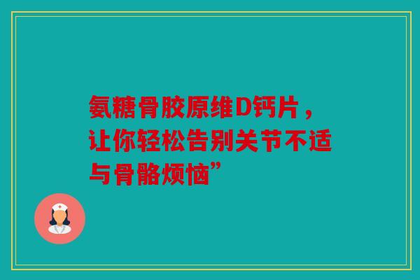 氨糖骨胶原维D钙片,让你轻松告别关节不适与骨骼烦恼” 氨糖骨胶原维D钙片,让你轻松告别关节不适与骨骼烦恼”