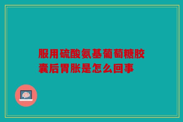 服用硫酸氨基葡萄糖胶囊后胃胀是怎么回事 服用硫酸氨基葡萄糖胶囊后胃胀是怎么回事