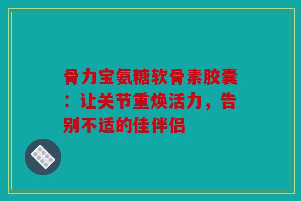 骨力宝氨糖软骨素胶囊:让关节重焕活力,告别不适的佳伴侣 骨力宝氨糖软骨素胶囊:让关节重焕活力,告别不适的佳伴侣
