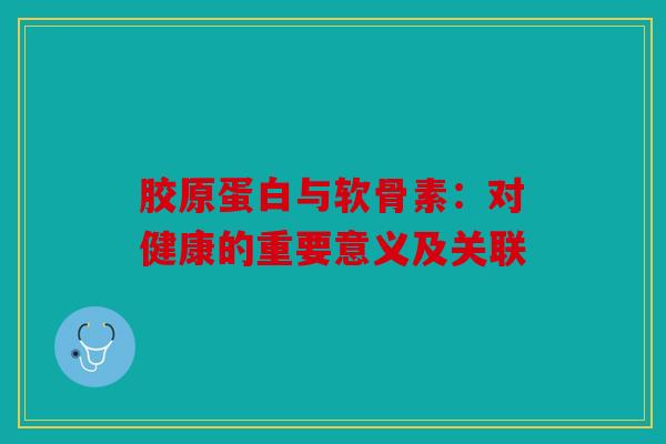 胶原蛋白与软骨素：对健康的重要意义及关联