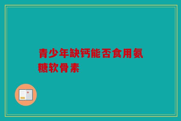 青少年缺钙能否食用氨糖软骨素