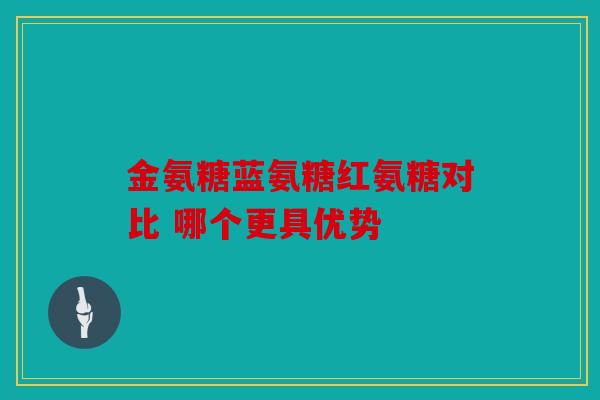 金氨糖蓝氨糖红氨糖对比 哪个更具优势 金氨糖蓝氨糖红氨糖对比 哪个更具优势