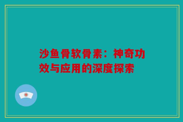 沙鱼骨软骨素：神奇功效与应用的深度探索