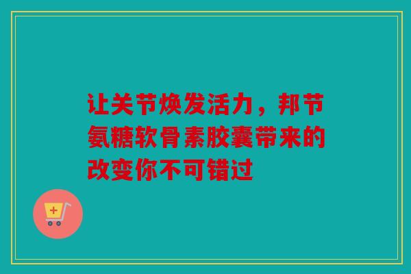 让关节焕发活力,邦节氨糖软骨素胶囊带来的改变你不可错过 让关节焕发活力,邦节氨糖软骨素胶囊带来的改变你不可错过