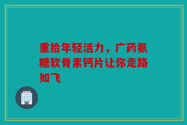 重拾年轻活力,广药氨糖软骨素钙片让你走路如飞 重拾年轻活力,广药氨糖软骨素钙片让你走路如飞