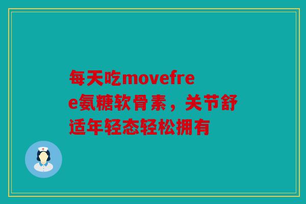 每天吃movefree氨糖软骨素，关节舒适年轻态轻松拥有