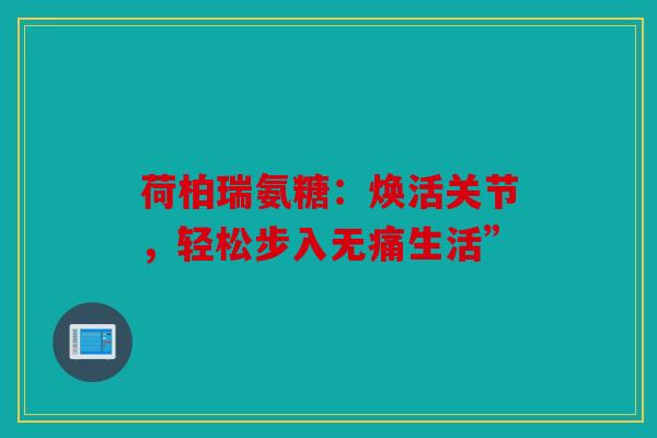 荷柏瑞氨糖：焕活关节，轻松步入无痛生活”