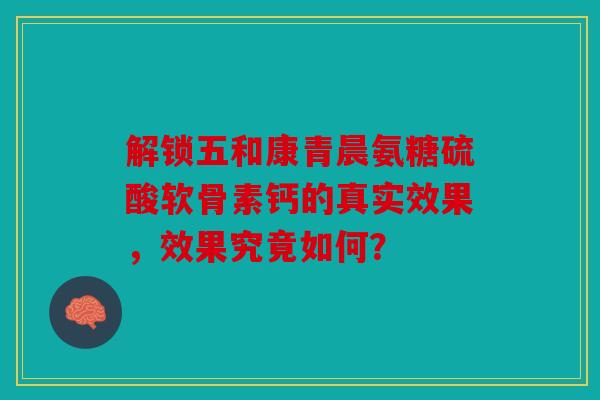 解锁五和康青晨氨糖硫酸软骨素钙的真实效果，效果究竟如何？