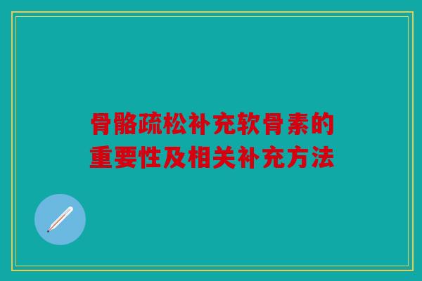 骨骼疏松补充软骨素的重要性及相关补充方法