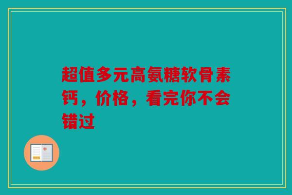 超值多元高氨糖软骨素钙，价格，看完你不会错过