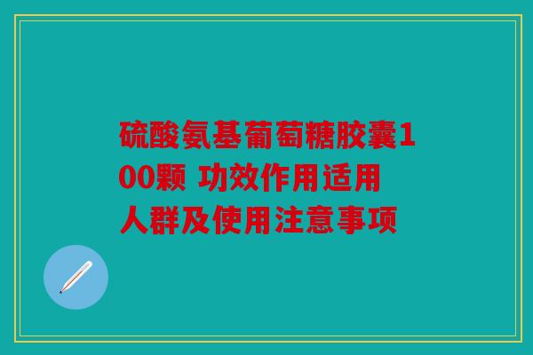 硫酸氨基葡萄糖胶囊100颗 功效作用适用人群及使用注意事项