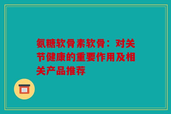 氨糖软骨素软骨：对关节健康的重要作用及相关产品推荐