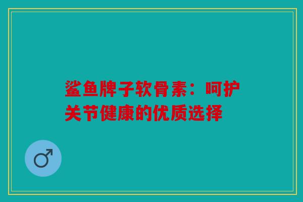 鲨鱼牌子软骨素:呵护关节健康的优质选择 鲨鱼牌子软骨素:呵护关节健康的优质选择