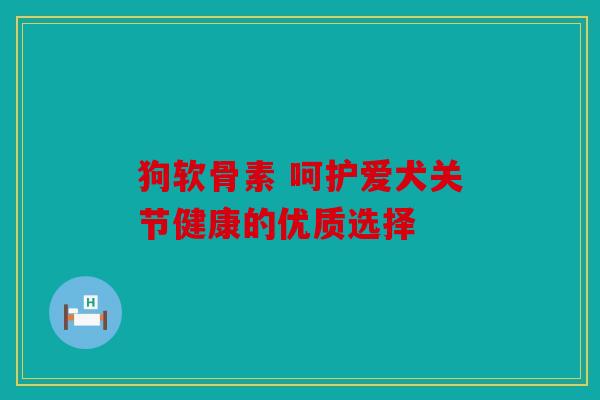 狗软骨素 呵护爱犬关节健康的优质选择