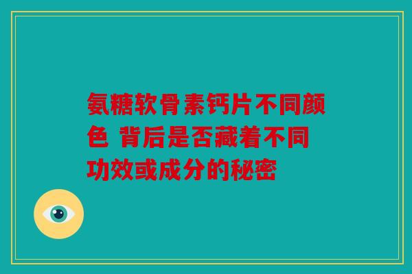 氨糖软骨素钙片不同颜色 背后是否藏着不同功效或成分的秘密