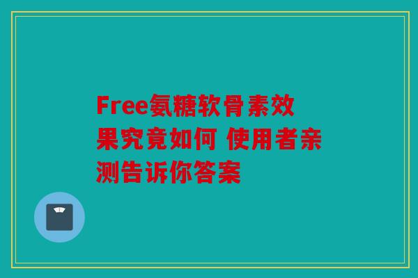 Free氨糖软骨素效果究竟如何 使用者亲测告诉你答案 Free氨糖软骨素效果究竟如何 使用者亲测告诉你答案