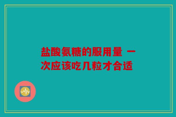 盐酸氨糖的服用量 一次应该吃几粒才合适