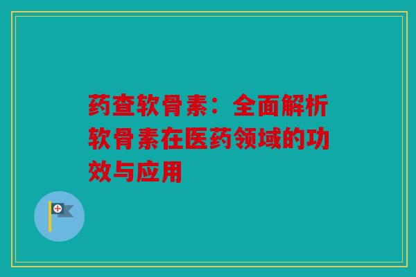 药查软骨素：全面解析软骨素在医药领域的功效与应用