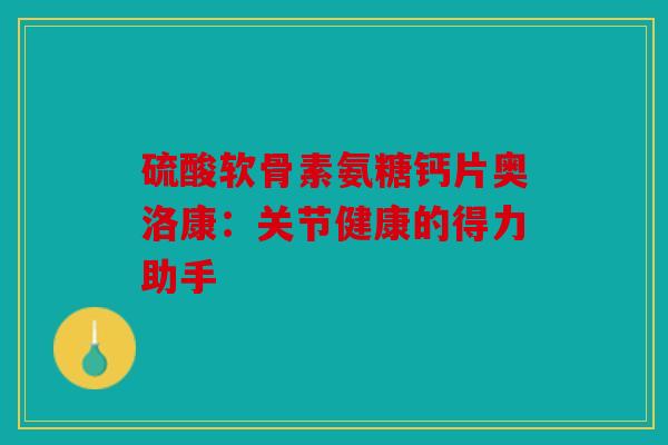硫酸软骨素氨糖钙片奥洛康：关节健康的得力助手