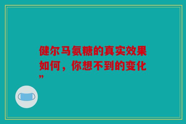 健尔马氨糖的真实效果如何，你想不到的变化”