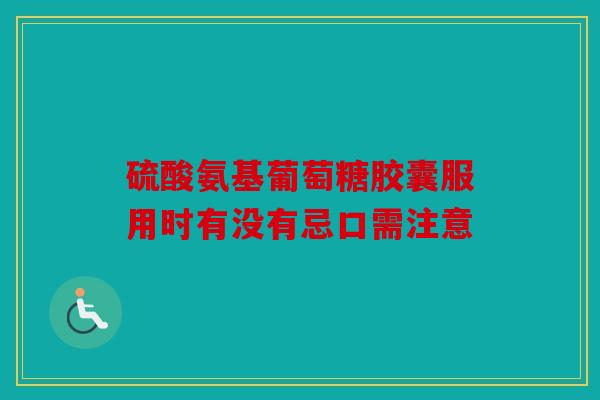 硫酸氨基葡萄糖胶囊服用时有没有忌口需注意