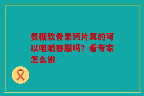 氨糖软骨素钙片真的可以咀嚼吞服吗？看专家怎么说