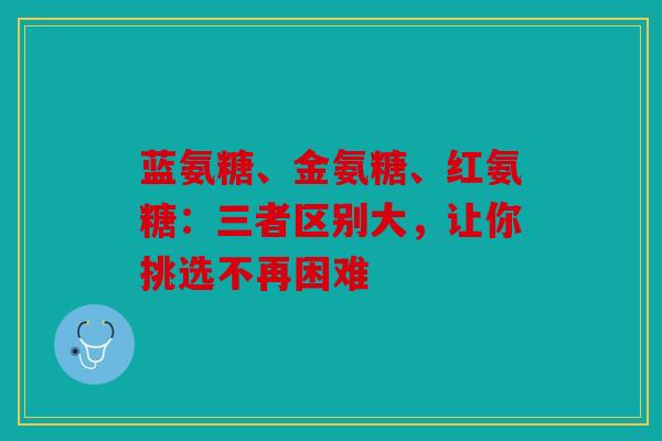 蓝氨糖、金氨糖、红氨糖:三者区别大,让你挑选不再困难 蓝氨糖、金氨糖、红氨糖:三者区别大,让你挑选不再困难