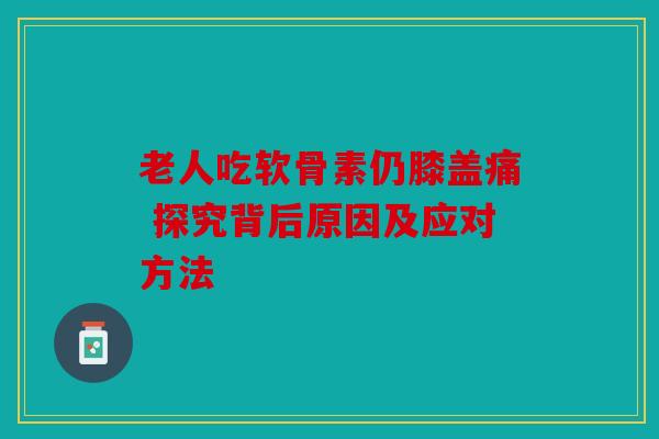老人吃软骨素仍膝盖痛 探究背后原因及应对方法 老人吃软骨素仍膝盖痛 探究背后原因及应对方法