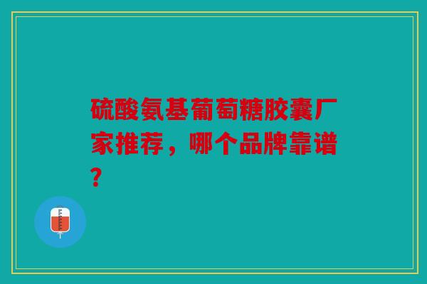 硫酸氨基葡萄糖胶囊厂家推荐，哪个品牌靠谱？