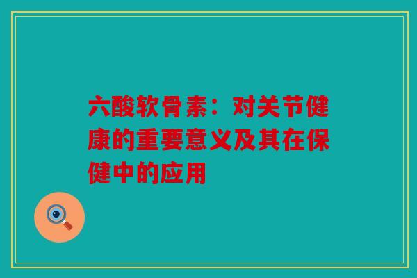 六酸软骨素：对关节健康的重要意义及其在保健中的应用