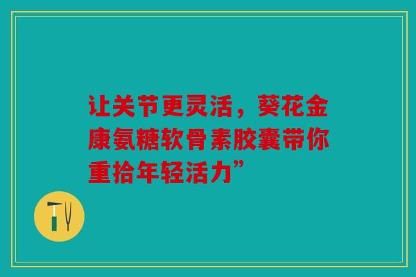 让关节更灵活,葵花金康氨糖软骨素胶囊带你重拾年轻活力” 让关节更灵活,葵花金康氨糖软骨素胶囊带你重拾年轻活力”