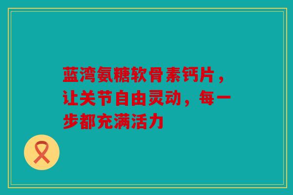 蓝湾氨糖软骨素钙片,让关节自由灵动,每一步都充满活力 蓝湾氨糖软骨素钙片,让关节自由灵动,每一步都充满活力