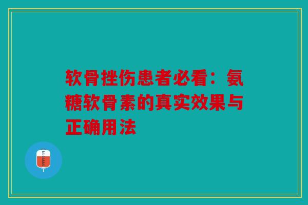 软骨挫伤患者必看：氨糖软骨素的真实效果与正确用法