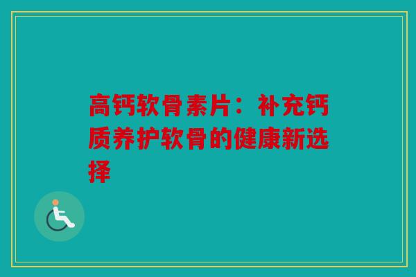 高钙软骨素片：补充钙质养护软骨的健康新选择