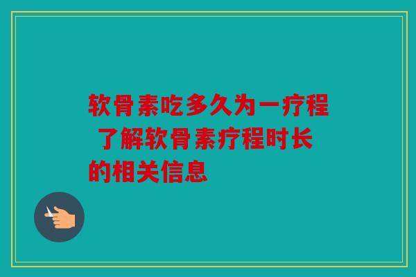 软骨素吃多久为一疗程 了解软骨素疗程时长的相关信息