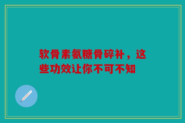 软骨素氨糖骨碎补，这些功效让你不可不知