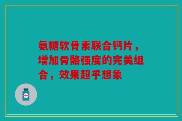 氨糖软骨素联合钙片，增加骨骼强度的完美组合，效果超乎想象