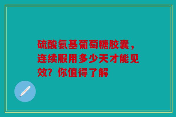 硫酸氨基葡萄糖胶囊，连续服用多少天才能见效？你值得了解