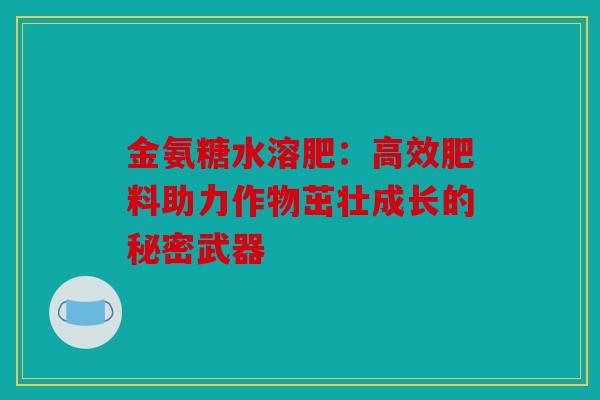 金氨糖水溶肥:高效肥料助力作物茁壮成长的秘密武器 金氨糖水溶肥:高效肥料助力作物茁壮成长的秘密武器
