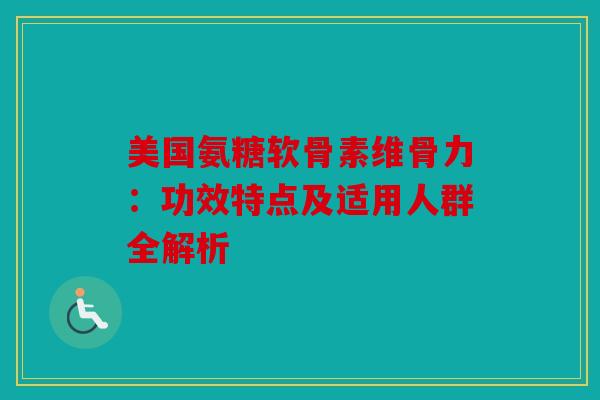 美国氨糖软骨素维骨力：功效特点及适用人群全解析