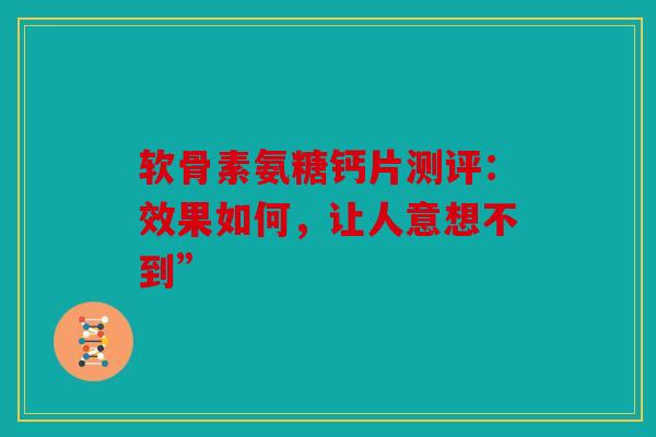 软骨素氨糖钙片测评：效果如何，让人意想不到”