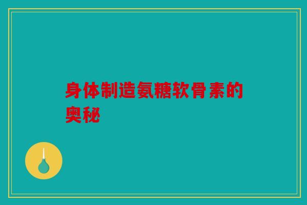 身体制造氨糖软骨素的奥秘 身体制造氨糖软骨素的奥秘