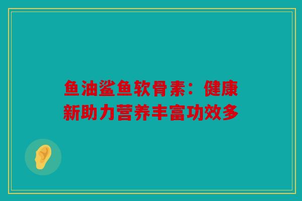 鱼油鲨鱼软骨素：健康新助力营养丰富功效多