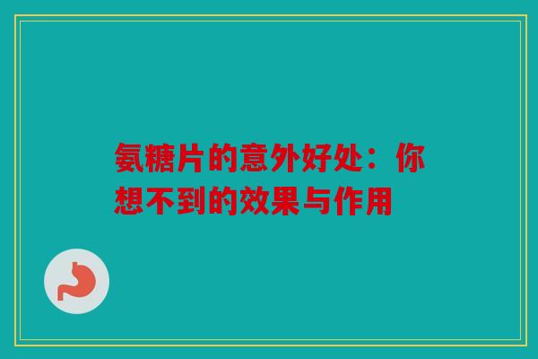 氨糖片的意外好处：你想不到的效果与作用