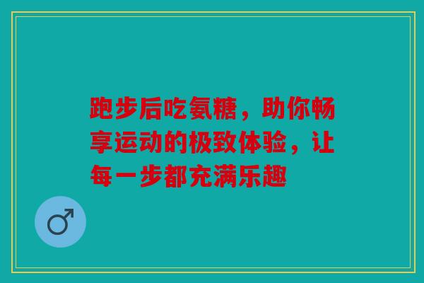 跑步后吃氨糖，助你畅享运动的极致体验，让每一步都充满乐趣