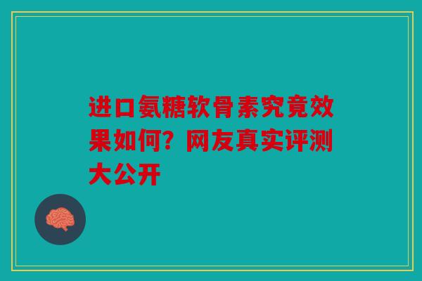 进口氨糖软骨素究竟效果如何?网友真实评测大公开 进口氨糖软骨素究竟效果如何?网友真实评测大公开
