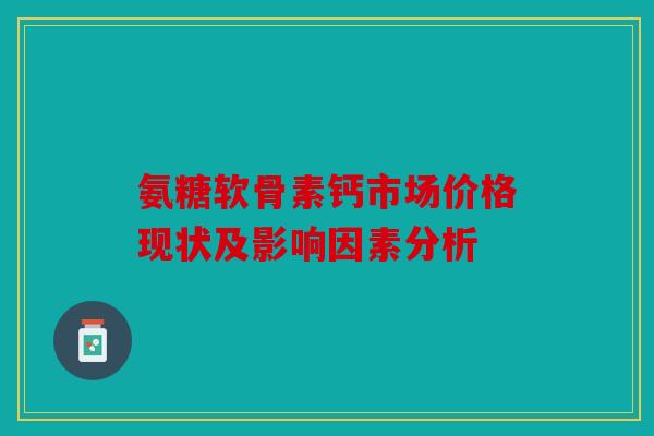 氨糖软骨素钙市场价格现状及影响因素分析